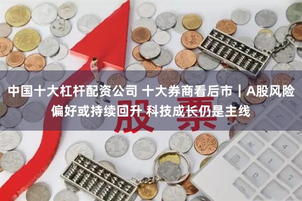 中国十大杠杆配资公司 十大券商看后市｜A股风险偏好或持续回升 科技成长仍是主线