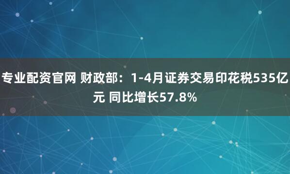 专业配资官网 财政部：1-4月证券交易印花税535亿元 同比增长57.8%