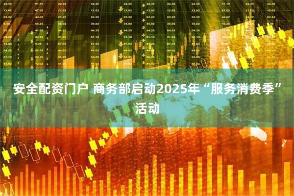 安全配资门户 商务部启动2025年“服务消费季”活动