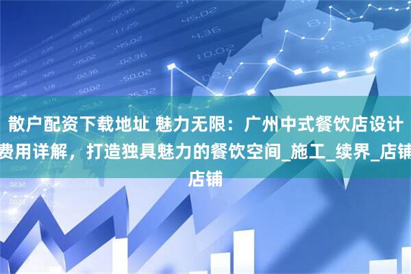 散户配资下载地址 魅力无限：广州中式餐饮店设计费用详解，打造独具魅力的餐饮空间_施工_续界_店铺