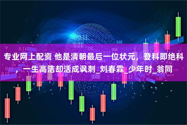 专业网上配资 他是清朝最后一位状元，登科即绝科，一生高洁却活成讽刺_刘春霖_少年时_翁同
