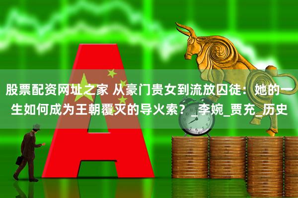 股票配资网址之家 从豪门贵女到流放囚徒：她的一生如何成为王朝覆灭的导火索？_李婉_贾充_历史