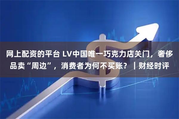 网上配资的平台 LV中国唯一巧克力店关门，奢侈品卖“周边”，消费者为何不买账？｜财经时评