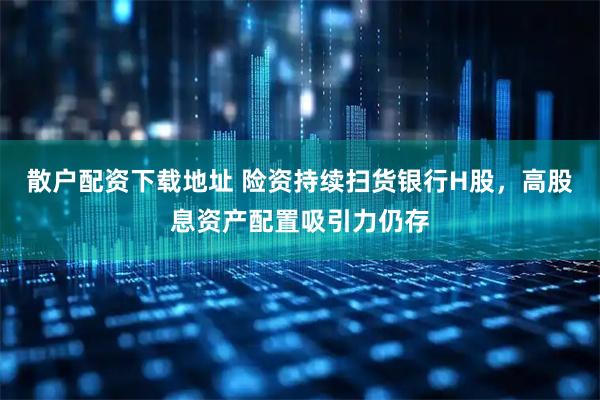 散户配资下载地址 险资持续扫货银行H股，高股息资产配置吸引力仍存