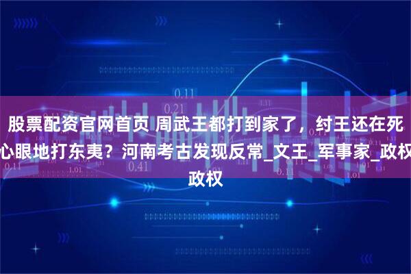 股票配资官网首页 周武王都打到家了，纣王还在死心眼地打东夷？河南考古发现反常_文王_军事家_政权