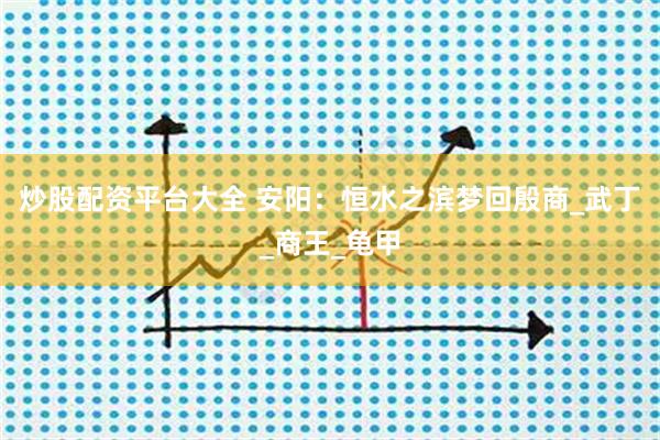 炒股配资平台大全 安阳：恒水之滨梦回殷商_武丁_商王_龟甲