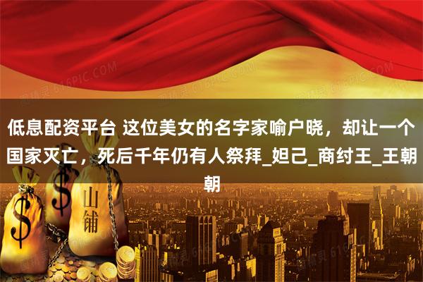 低息配资平台 这位美女的名字家喻户晓，却让一个国家灭亡，死后千年仍有人祭拜_妲己_商纣王_王朝