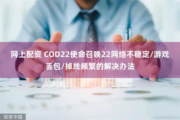 网上配资 COD22使命召唤22网络不稳定/游戏丢包/掉线频繁的解决办法