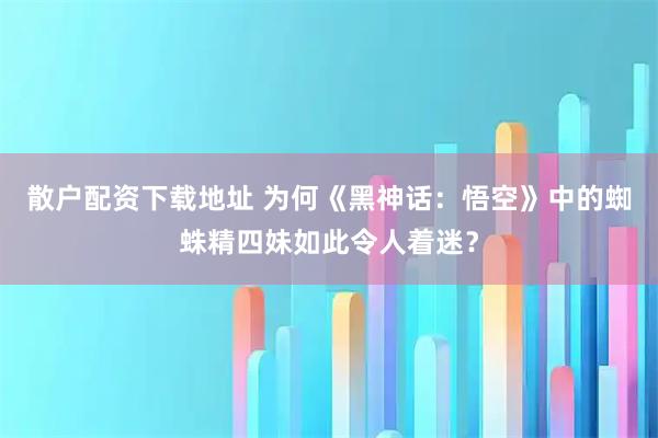 散户配资下载地址 为何《黑神话：悟空》中的蜘蛛精四妹如此令人着迷？