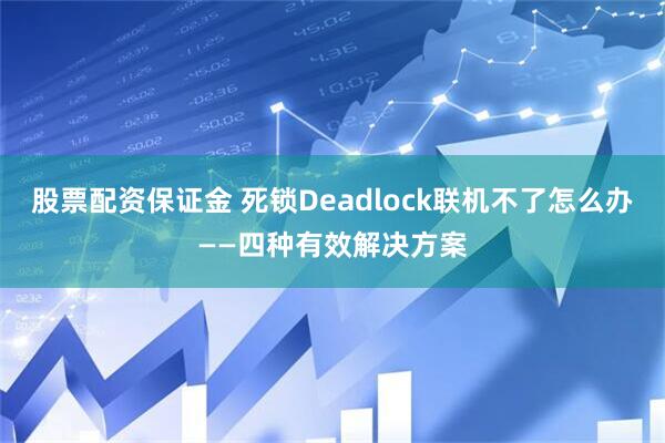 股票配资保证金 死锁Deadlock联机不了怎么办——四种有效解决方案