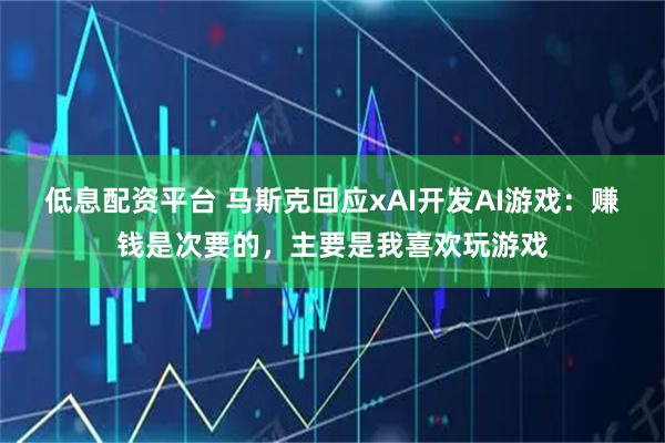 低息配资平台 马斯克回应xAI开发AI游戏：赚钱是次要的，主要是我喜欢玩游戏