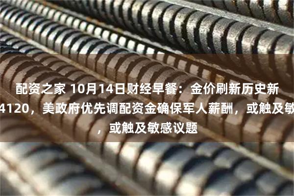 配资之家 10月14日财经早餐：金价刷新历史新高逼近4120，美政府优先调配资金确保军人薪酬，或触及敏感议题