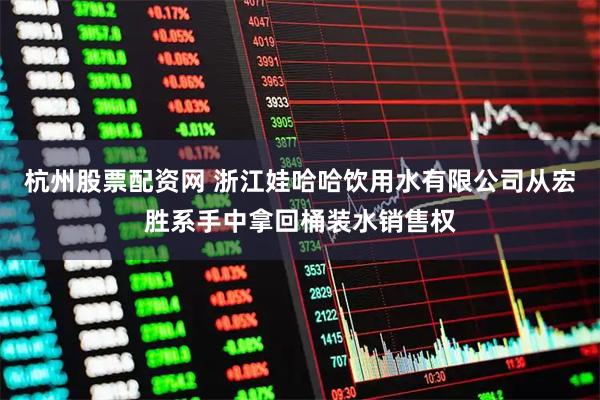 杭州股票配资网 浙江娃哈哈饮用水有限公司从宏胜系手中拿回桶装水销售权