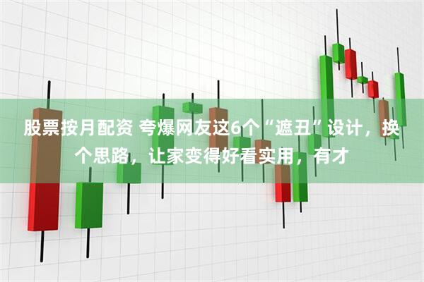 股票按月配资 夸爆网友这6个“遮丑”设计，换个思路，让家变得好看实用，有才