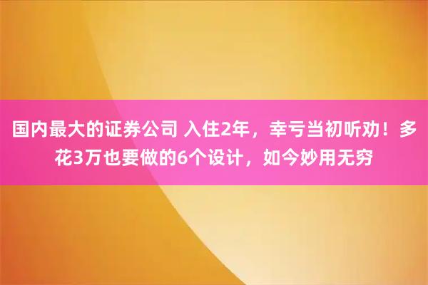 国内最大的证券公司 入住2年，幸亏当初听劝！多花3万也要做的6个设计，如今妙用无穷