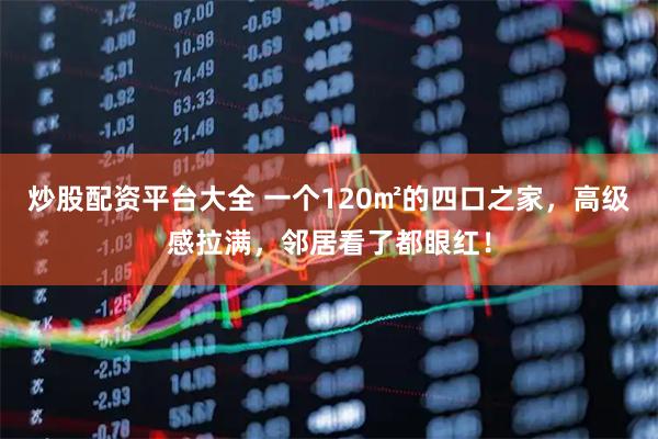 炒股配资平台大全 一个120㎡的四口之家，高级感拉满，邻居看了都眼红！