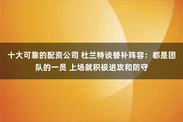 十大可靠的配资公司 杜兰特谈替补阵容：都是团队的一员 上场就积极进攻和防守