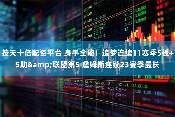 按天十倍配资平台 身手全能！追梦连续11赛季5板+5助&联盟第5 詹姆斯连续23赛季最长