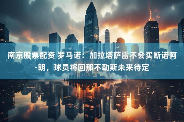 南京股票配资 罗马诺：加拉塔萨雷不会买断诺阿·朗，球员将回那不勒斯未来待定