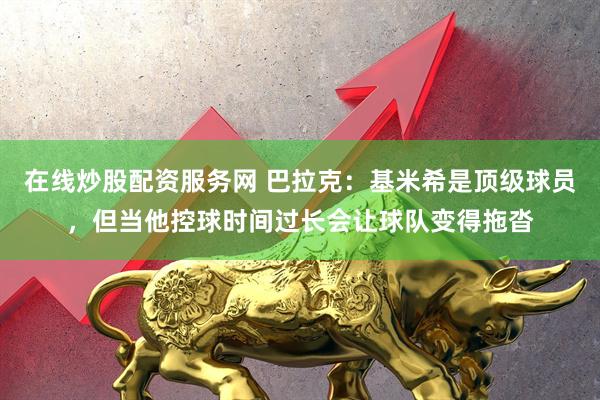 在线炒股配资服务网 巴拉克：基米希是顶级球员，但当他控球时间过长会让球队变得拖沓