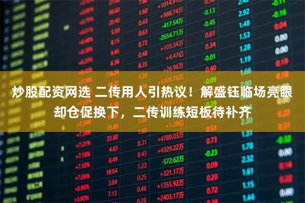炒股配资网选 二传用人引热议！解盛钰临场亮眼却仓促换下，二传训练短板待补齐