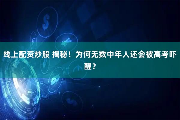 线上配资炒股 揭秘！为何无数中年人还会被高考吓醒？