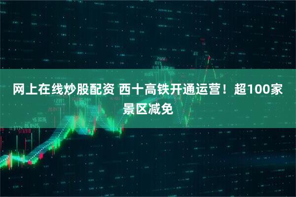 网上在线炒股配资 西十高铁开通运营!超100家景区减免
