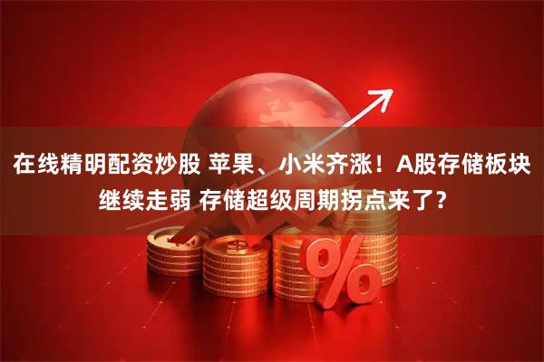 在线精明配资炒股 苹果、小米齐涨！A股存储板块继续走弱 存储超级周期拐点来了？